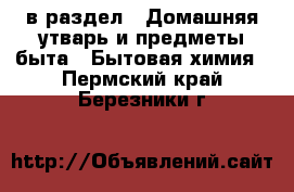  в раздел : Домашняя утварь и предметы быта » Бытовая химия . Пермский край,Березники г.